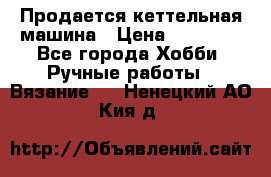 Продается кеттельная машина › Цена ­ 50 000 - Все города Хобби. Ручные работы » Вязание   . Ненецкий АО,Кия д.